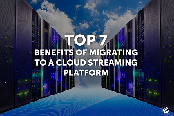 Top 7 Benefits of Migrating to a Cloud Streaming Platform