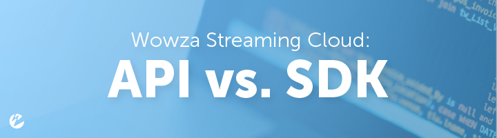 Wowza Streaming Cloud: API vs. SDK