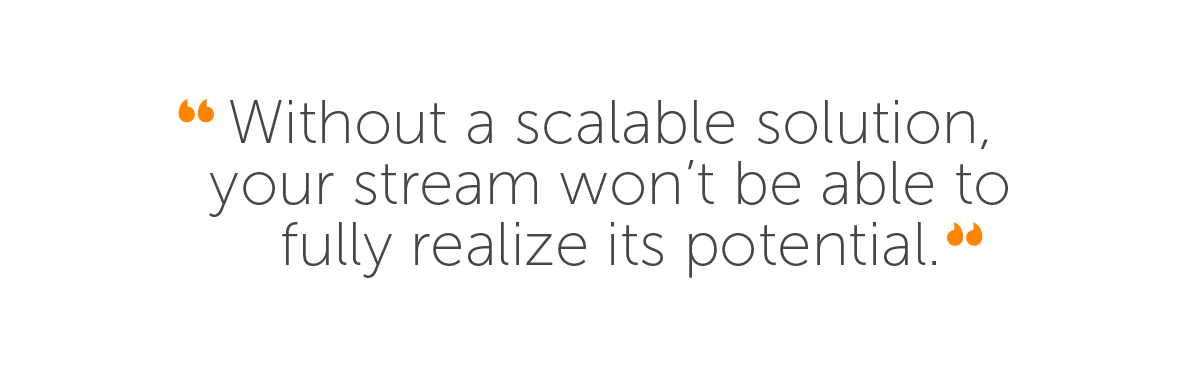 Quote: Without a scalable solution, your stream won't be able to fully realize its potential